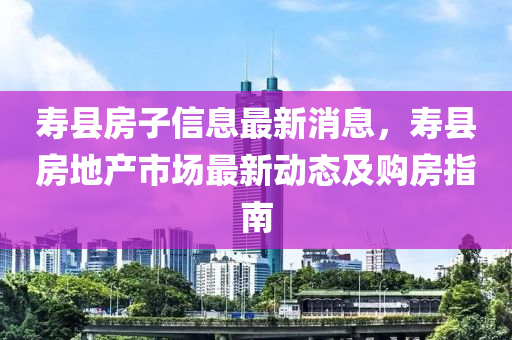 壽縣房子信息最新消息，壽縣房地產(chǎn)市場(chǎng)最新動(dòng)態(tài)及購(gòu)房指南