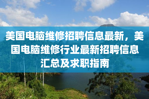 美國電腦維修招聘信息最新，美國電腦維修行業(yè)最新招聘信息匯總及求職指南