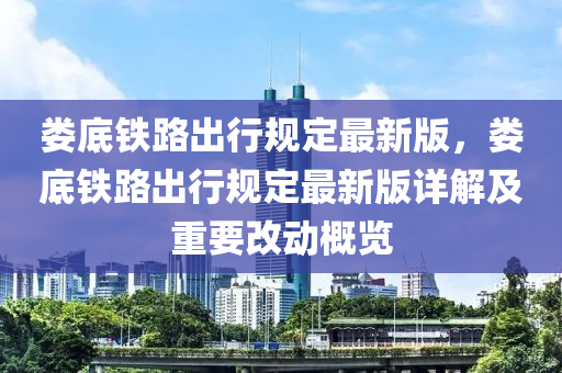 婁底鐵路出行規(guī)定最新版，婁底鐵路出行規(guī)定最新版詳解及重要改動概覽