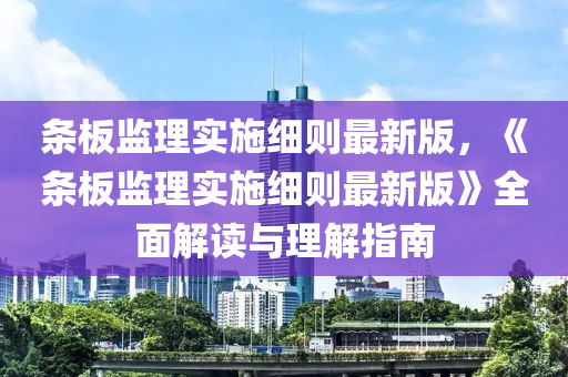 條板監(jiān)理實施細則最新版，《條板監(jiān)理實施細則最新版》全面解讀與理解指南