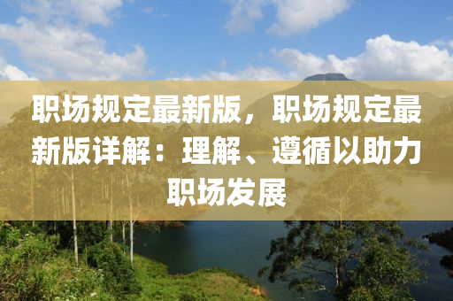 職場規(guī)定最新版，職場規(guī)定最新版詳解：理解、遵循以助力職場發(fā)展