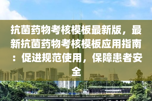 抗菌藥物考核模板最新版，最新抗菌藥物考核模板應(yīng)用指南：促進(jìn)規(guī)范使用，保障患者安全