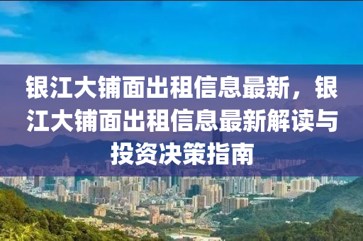 銀江大鋪面出租信息最新，銀江大鋪面出租信息最新解讀與投資決策指南