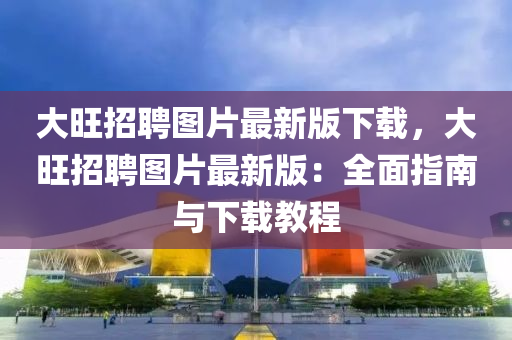 大旺招聘圖片最新版下載，大旺招聘圖片最新版：全面指南與下載教程