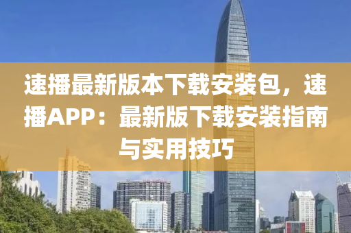 速播最新版本下載安裝包，速播APP：最新版下載安裝指南與實(shí)用技巧