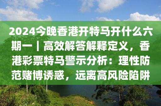 2024今晚香港開特馬開什么六期一｜高效解答解釋定義，香港彩票特馬警示分析：理性防范賭博誘惑，遠(yuǎn)離高風(fēng)險(xiǎn)陷阱