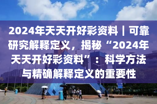 2024年天天開好彩資料｜可靠研究解釋定義，揭秘“2024年天天開好彩資料”：科學(xué)方法與精確解釋定義的重要性