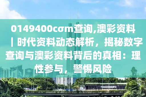 0149400cσm查詢,澳彩資料｜時(shí)代資料動(dòng)態(tài)解析，揭秘?cái)?shù)字查詢與澳彩資料背后的真相：理性參與，警惕風(fēng)險(xiǎn)