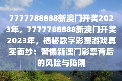 7777788888新澳門開獎(jiǎng)2023年，7777788888新澳門開獎(jiǎng)2023年，揭秘?cái)?shù)字彩票游戲真實(shí)面紗：警惕新澳門彩票背后的風(fēng)險(xiǎn)與陷阱