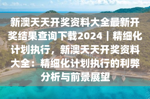 新澳天天開獎(jiǎng)資料大全最新開獎(jiǎng)結(jié)果查詢下載2024｜精細(xì)化計(jì)劃執(zhí)行，新澳天天開獎(jiǎng)資料大全：精細(xì)化計(jì)劃執(zhí)行的利弊分析與前景展望