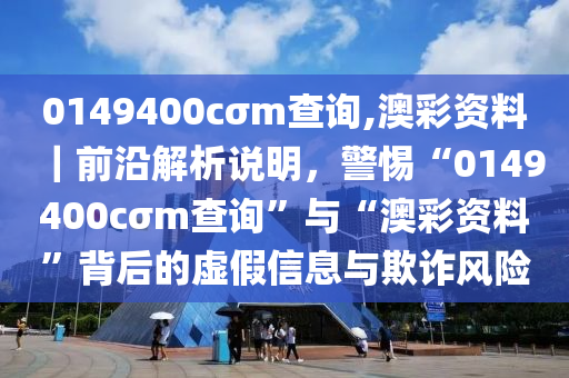 0149400cσm查詢,澳彩資料｜前沿解析說明，警惕“0149400cσm查詢”與“澳彩資料”背后的虛假信息與欺詐風(fēng)險(xiǎn)