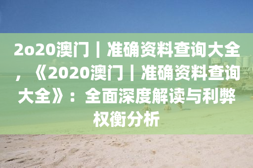 2o20澳門｜準(zhǔn)確資料查詢大全，《2020澳門｜準(zhǔn)確資料查詢大全》：全面深度解讀與利弊權(quán)衡分析