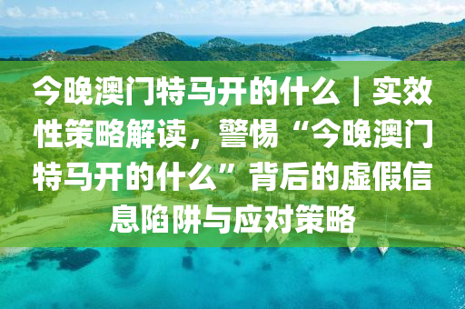 今晚澳門特馬開的什么｜實(shí)效性策略解讀，警惕“今晚澳門特馬開的什么”背后的虛假信息陷阱與應(yīng)對(duì)策略