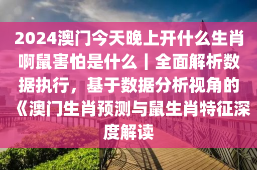 2024澳門今天晚上開什么生肖啊鼠害怕是什么｜全面解析數(shù)據(jù)執(zhí)行，基于數(shù)據(jù)分析視角的《澳門生肖預(yù)測(cè)與鼠生肖特征深度解讀