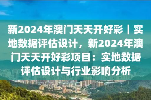 新2024年澳門天天開好彩｜實(shí)地?cái)?shù)據(jù)評(píng)估設(shè)計(jì)，新2024年澳門天天開好彩項(xiàng)目：實(shí)地?cái)?shù)據(jù)評(píng)估設(shè)計(jì)與行業(yè)影響分析