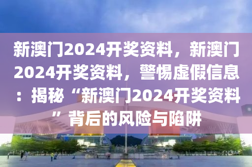 新澳門2024開獎(jiǎng)資料，新澳門2024開獎(jiǎng)資料，警惕虛假信息：揭秘“新澳門2024開獎(jiǎng)資料”背后的風(fēng)險(xiǎn)與陷阱