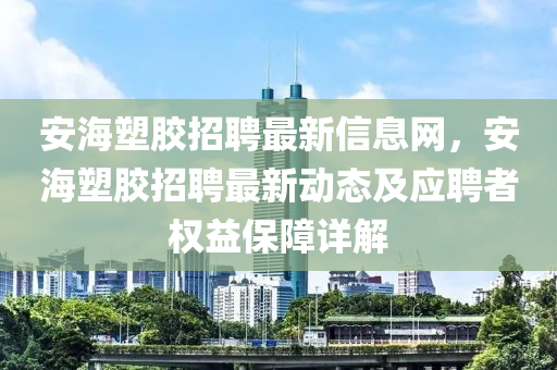 安海塑膠招聘最新信息網(wǎng)，安海塑膠招聘最新動(dòng)態(tài)及應(yīng)聘者權(quán)益保障詳解