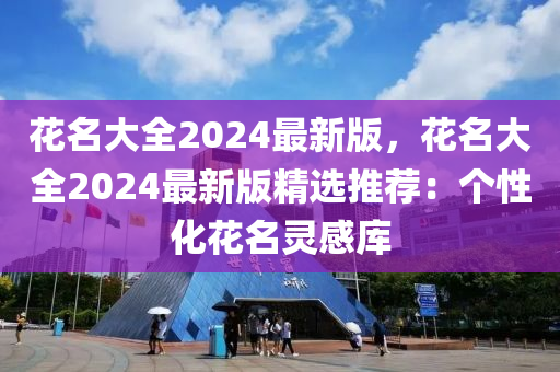 花名大全2024最新版，花名大全2024最新版精選推薦：個(gè)性化花名靈感庫