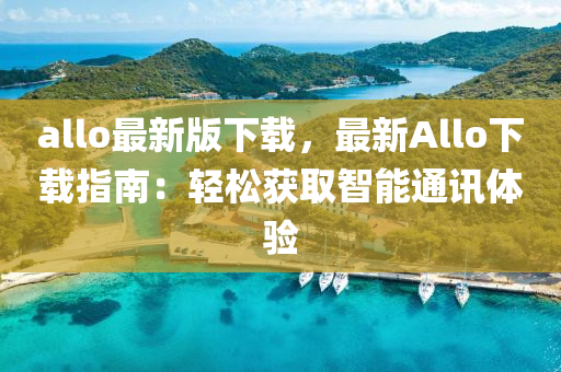 allo最新版下載，最新Allo下載指南：輕松獲取智能通訊體驗(yàn)