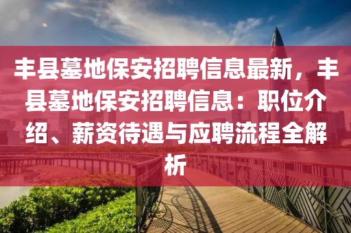 豐縣墓地保安招聘信息最新，豐縣墓地保安招聘信息：職位介紹、薪資待遇與應(yīng)聘流程全解析