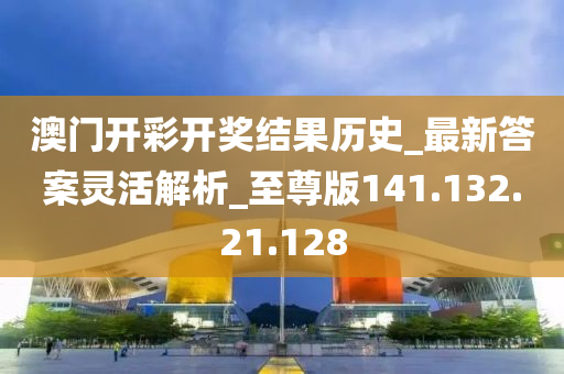 澳门开彩开奖结果历史_最新答案灵活解析_至尊版141.132.21.128