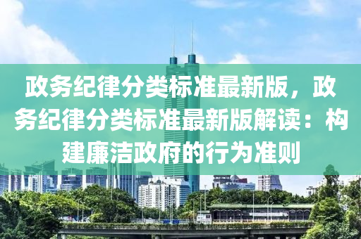 政務紀律分類標準最新版，政務紀律分類標準最新版解讀：構建廉潔政府的行為準則