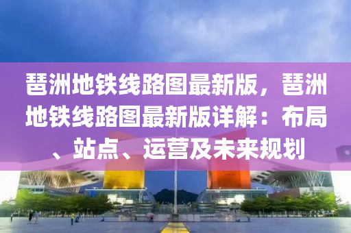 琶洲地鐵線路圖最新版，琶洲地鐵線路圖最新版詳解：布局、站點、運營及未來規(guī)劃