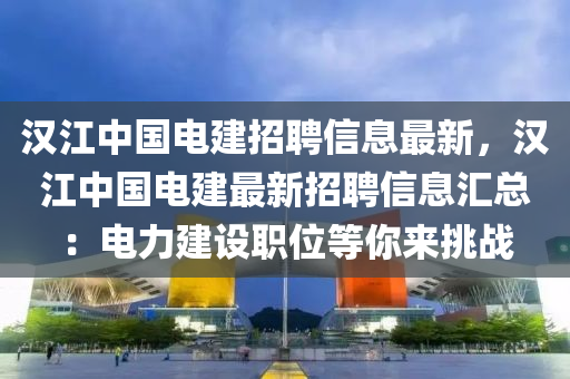 漢江中國電建招聘信息最新，漢江中國電建最新招聘信息匯總：電力建設(shè)職位等你來挑戰(zhàn)