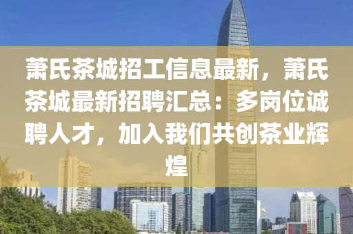 蕭氏茶城招工信息最新，蕭氏茶城最新招聘匯總：多崗位誠聘人才，加入我們共創(chuàng)茶業(yè)輝煌