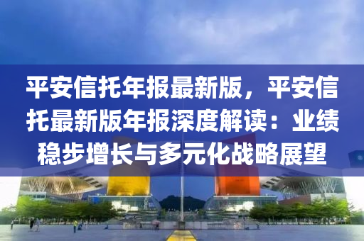 平安信托年報最新版，平安信托最新版年報深度解讀：業(yè)績穩(wěn)步增長與多元化戰(zhàn)略展望