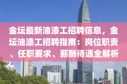 金壇最新油漆工招聘信息，金壇油漆工招聘指南：崗位職責、任職要求、薪酬待遇全解析