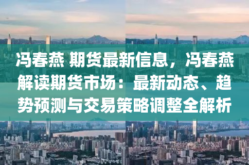 馮春燕 期貨最新信息，馮春燕解讀期貨市場：最新動態(tài)、趨勢預測與交易策略調整全解析