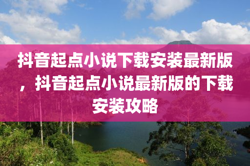 抖音起點小說下載安裝最新版，抖音起點小說最新版的下載安裝攻略