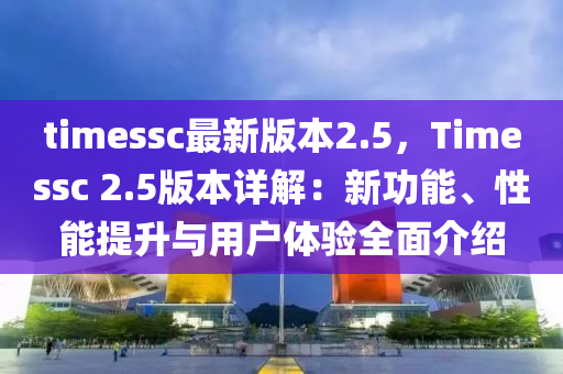 timessc最新版本2.5，Timessc 2.5版本詳解：新功能、性能提升與用戶體驗(yàn)全面介紹