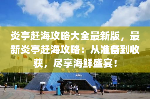 炎亭趕海攻略大全最新版，最新炎亭趕海攻略：從準(zhǔn)備到收獲，盡享海鮮盛宴！