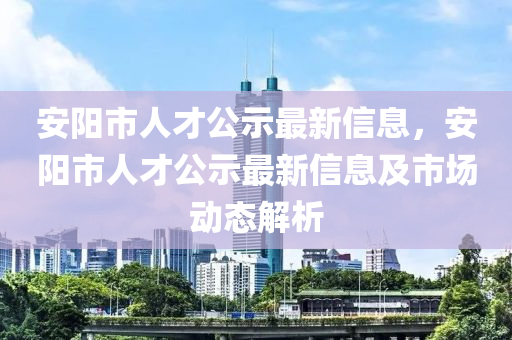 安陽市人才公示最新信息，安陽市人才公示最新信息及市場動態(tài)解析