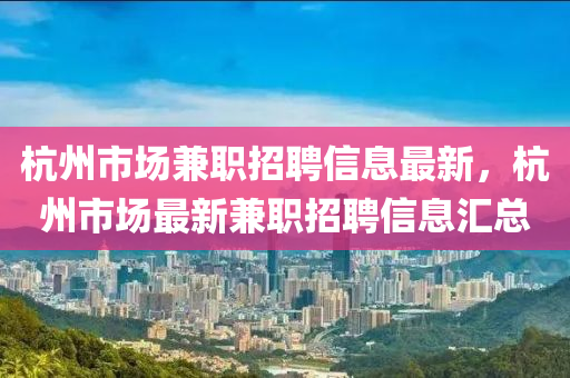 杭州市場兼職招聘信息最新，杭州市場最新兼職招聘信息匯總