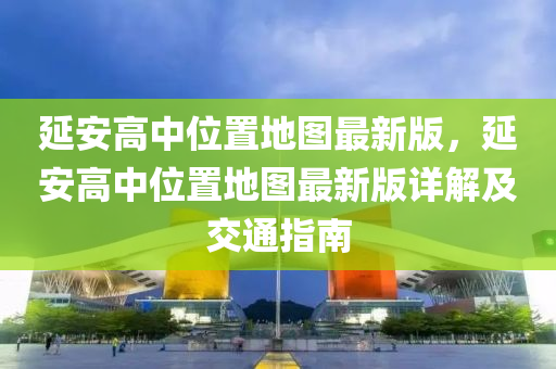 延安高中位置地圖最新版，延安高中位置地圖最新版詳解及交通指南