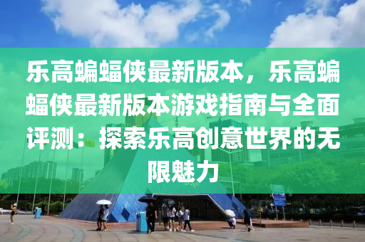 樂高蝙蝠俠最新版本，樂高蝙蝠俠最新版本游戲指南與全面評(píng)測(cè)：探索樂高創(chuàng)意世界的無限魅力