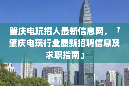 肇慶電玩招人最新信息網(wǎng)，『肇慶電玩行業(yè)最新招聘信息及求職指南』