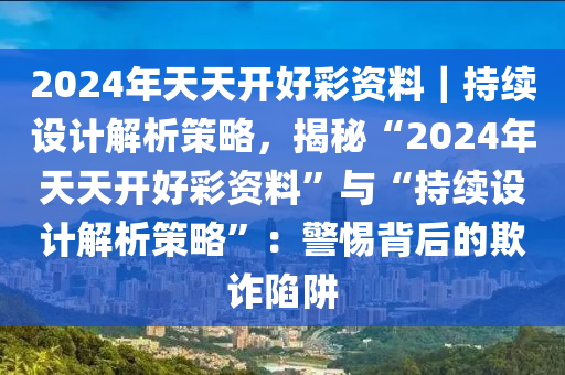 2024年天天開(kāi)好彩資料｜持續(xù)設(shè)計(jì)解析策略，揭秘“2024年天天開(kāi)好彩資料”與“持續(xù)設(shè)計(jì)解析策略”：警惕背后的欺詐陷阱