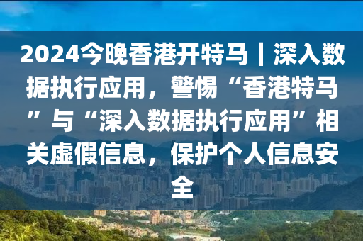 2024今晚香港開(kāi)特馬｜深入數(shù)據(jù)執(zhí)行應(yīng)用，警惕“香港特馬”與“深入數(shù)據(jù)執(zhí)行應(yīng)用”相關(guān)虛假信息，保護(hù)個(gè)人信息安全