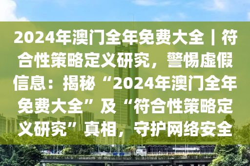 2024年澳門全年免費(fèi)大全｜符合性策略定義研究，警惕虛假信息：揭秘“2024年澳門全年免費(fèi)大全”及“符合性策略定義研究”真相，守護(hù)網(wǎng)絡(luò)安全