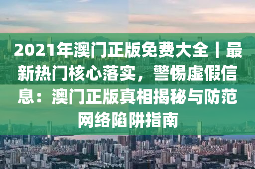 2021年澳門正版免費(fèi)大全｜最新熱門核心落實(shí)，警惕虛假信息：澳門正版真相揭秘與防范網(wǎng)絡(luò)陷阱指南