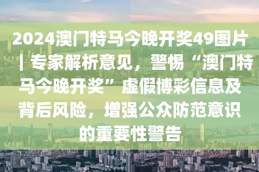 2024澳門特馬今晚開獎49圖片｜專家解析意見，警惕“澳門特馬今晚開獎”虛假博彩信息及背后風險，增強公眾防范意識的重要性警告