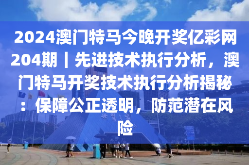 2024澳門特馬今晚開獎億彩網(wǎng)204期｜先進技術(shù)執(zhí)行分析，澳門特馬開獎技術(shù)執(zhí)行分析揭秘：保障公正透明，防范潛在風險