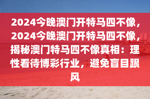 2024今晚澳門開特馬四不像，2024今晚澳門開特馬四不像，揭秘澳門特馬四不像真相：理性看待博彩行業(yè)，避免盲目跟風