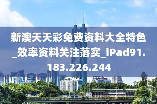 新澳天天彩免費資料大全特色_效率資料關(guān)注落實_iPad91.183.226.244