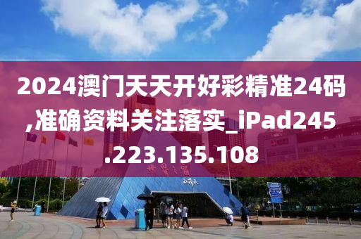 2024澳門天天開好彩精準24碼,準確資料關注落實_iPad245.223.135.108