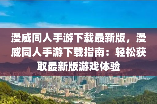 漫威同人手游下載最新版，漫威同人手游下載指南：輕松獲取最新版游戲體驗(yàn)